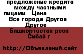 предложение кредита между частными лицами › Цена ­ 5 000 000 - Все города Другое » Другое   . Башкортостан респ.,Сибай г.